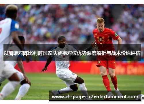 以加维对阵比利时国家队赛事对位优势深度解析与战术价值评估