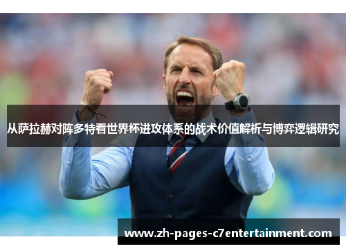从萨拉赫对阵多特看世界杯进攻体系的战术价值解析与博弈逻辑研究 从萨拉赫对阵多特看世界杯进攻体系的战术价值解析与博弈逻辑研究