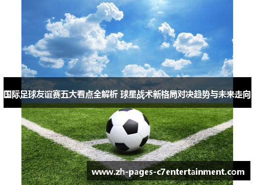 国际足球友谊赛五大看点全解析 球星战术新格局对决趋势与未来走向 国际足球友谊赛五大看点全解析 球星战术新格局对决趋势与未来走向