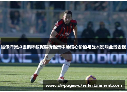 恰尔汗奥卢世俱杯数据解析揭示中场核心价值与战术影响全景表现