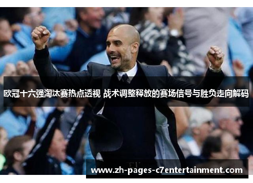 欧冠十六强淘汰赛热点透视 战术调整释放的赛场信号与胜负走向解码