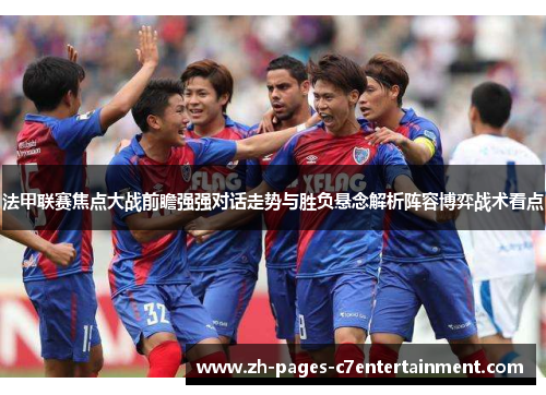 法甲联赛焦点大战前瞻强强对话走势与胜负悬念解析阵容博弈战术看点
