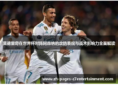 莫德里奇在世界杯对阵阿森纳的攻防表现与战术影响力全面解读 莫德里奇在世界杯对阵阿森纳的攻防表现与战术影响力全面解读