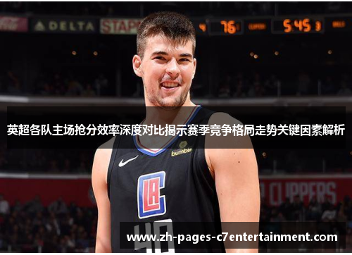 英超各队主场抢分效率深度对比揭示赛季竞争格局走势关键因素解析