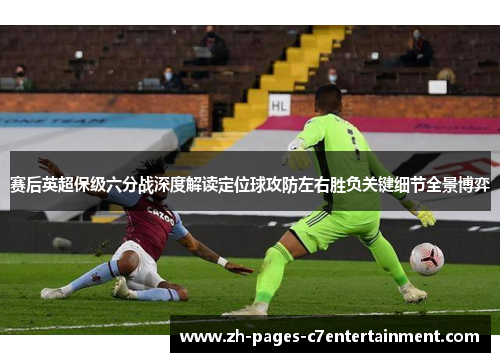 赛后英超保级六分战深度解读定位球攻防左右胜负关键细节全景博弈 赛后英超保级六分战深度解读定位球攻防左右胜负关键细节全景博弈