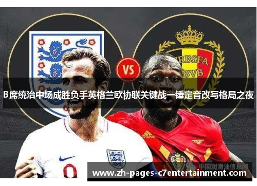 B席统治中场成胜负手英格兰欧协联关键战一锤定音改写格局之夜 B席统治中场成胜负手英格兰欧协联关键战一锤定音改写格局之夜