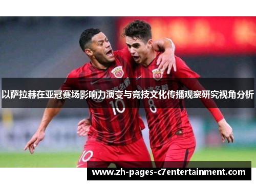 以萨拉赫在亚冠赛场影响力演变与竞技文化传播观察研究视角分析 以萨拉赫在亚冠赛场影响力演变与竞技文化传播观察研究视角分析