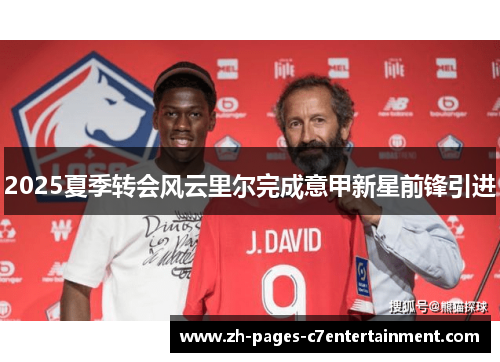 2025夏季转会风云里尔完成意甲新星前锋引进 2025夏季转会风云里尔完成意甲新星前锋引进