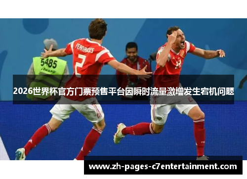2026世界杯官方门票预售平台因瞬时流量激增发生宕机问题