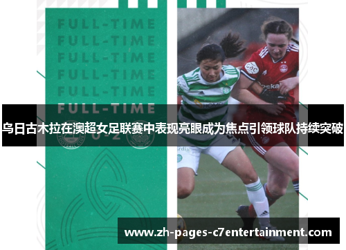 乌日古木拉在澳超女足联赛中表现亮眼成为焦点引领球队持续突破