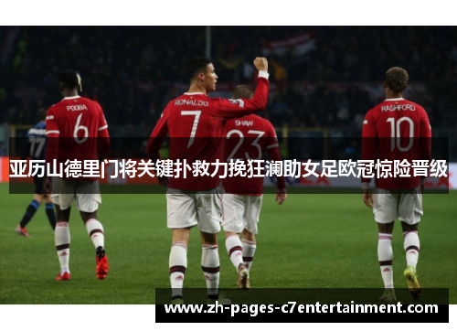 亚历山德里门将关键扑救力挽狂澜助女足欧冠惊险晋级 亚历山德里门将关键扑救力挽狂澜助女足欧冠惊险晋级