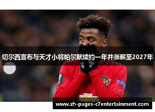 切尔西宣布与天才小将帕尔默续约一年并涨薪至2027年