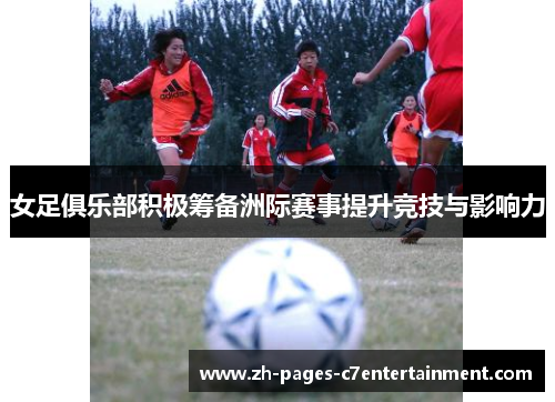 女足俱乐部积极筹备洲际赛事提升竞技与影响力 女足俱乐部积极筹备洲际赛事提升竞技与影响力