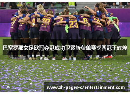 巴塞罗那女足欧冠夺冠成功卫冕斩获单赛季四冠王辉煌 巴塞罗那女足欧冠夺冠成功卫冕斩获单赛季四冠王辉煌