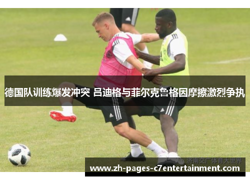 德国队训练爆发冲突 吕迪格与菲尔克鲁格因摩擦激烈争执