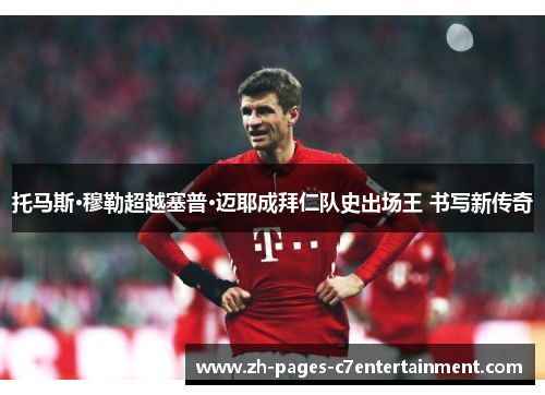托马斯·穆勒超越塞普·迈耶成拜仁队史出场王 书写新传奇
