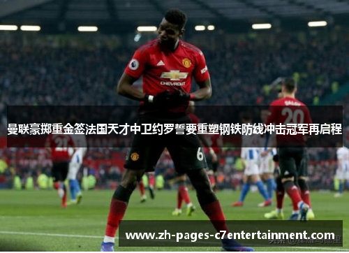 曼联豪掷重金签法国天才中卫约罗誓要重塑钢铁防线冲击冠军再启程