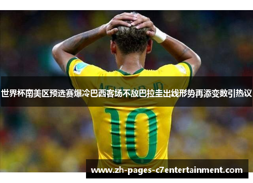 世界杯南美区预选赛爆冷巴西客场不敌巴拉圭出线形势再添变数引热议