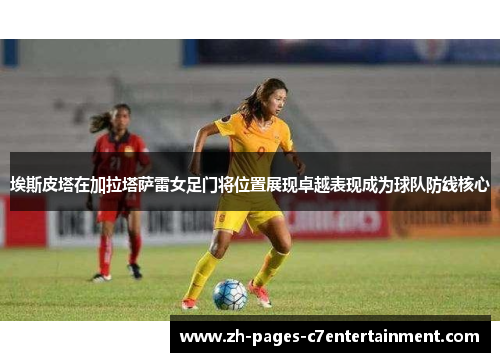 埃斯皮塔在加拉塔萨雷女足门将位置展现卓越表现成为球队防线核心