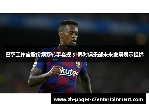 巴萨工作室股份频繁转手套现 外界对俱乐部未来发展表示担忧