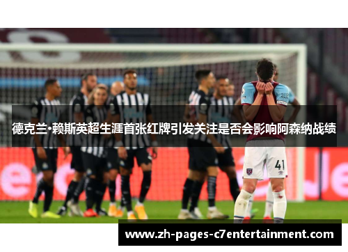 德克兰·赖斯英超生涯首张红牌引发关注是否会影响阿森纳战绩