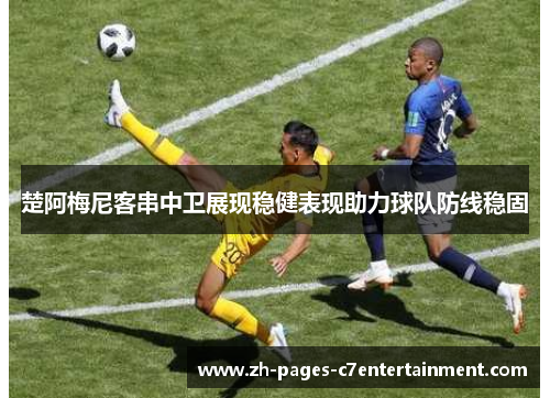 楚阿梅尼客串中卫展现稳健表现助力球队防线稳固