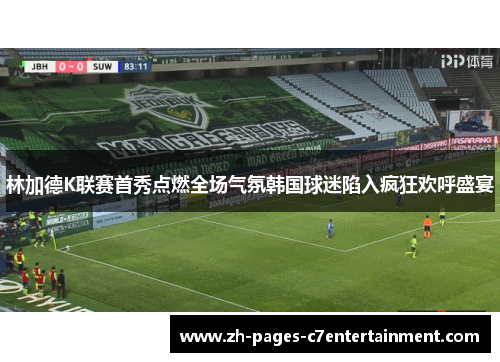 林加德K联赛首秀点燃全场气氛韩国球迷陷入疯狂欢呼盛宴
