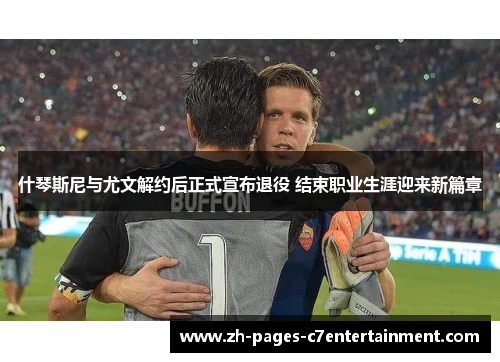 什琴斯尼与尤文解约后正式宣布退役 结束职业生涯迎来新篇章