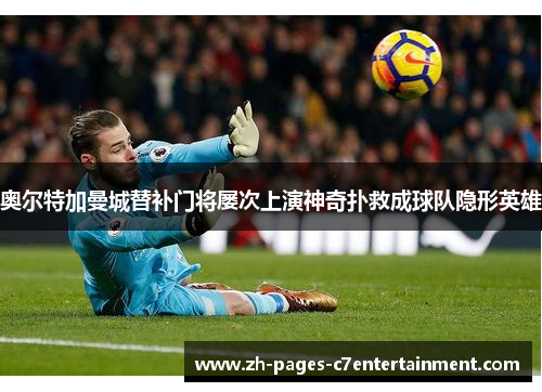 奥尔特加曼城替补门将屡次上演神奇扑救成球队隐形英雄