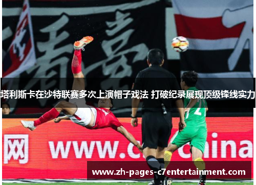 塔利斯卡在沙特联赛多次上演帽子戏法 打破纪录展现顶级锋线实力